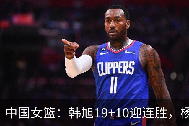 中国女篮：韩旭19+10迎连胜，杨舒予表现出色，王思雨助攻王