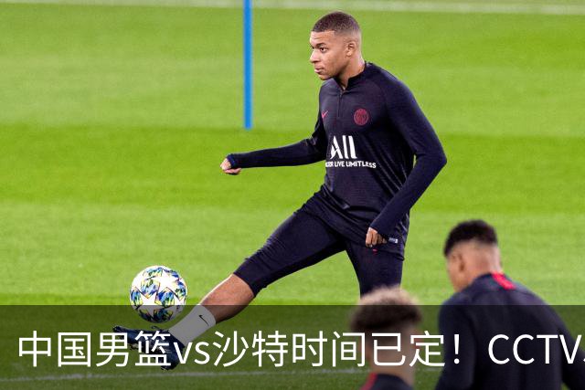 中国男篮vs沙特时间已定！CCTV5直播，别轻敌 三个位置决定胜负