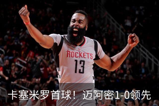 卡塞米罗首球！迈阿密1-0领先
