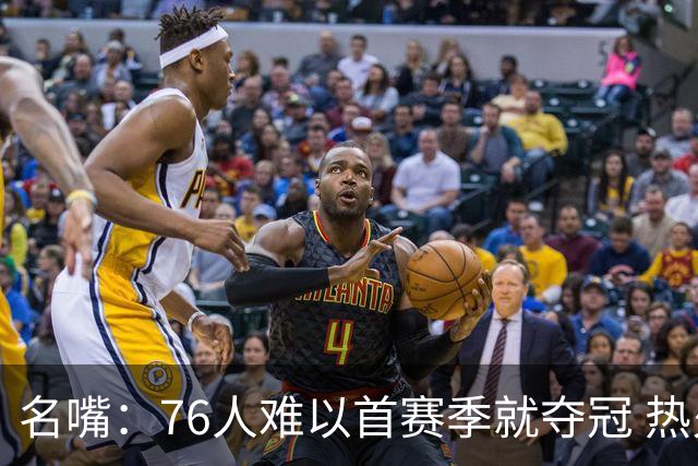 名嘴：76人难以首赛季就夺冠 热火三巨头当时都磨合了小两年