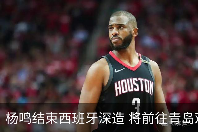 杨鸣结束西班牙深造 将前往青岛观摩男篮集训