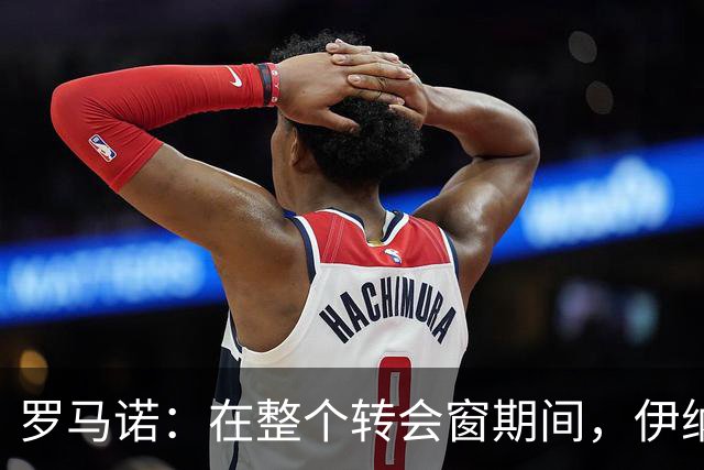 罗马诺：在整个转会窗期间，伊纳西奥都把米兰放在优先位置